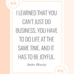 I learned that you can't just do business, you have to do life at the same time, and it has to be joyful. -- Amber Housley on The Power in Purpose Podcast