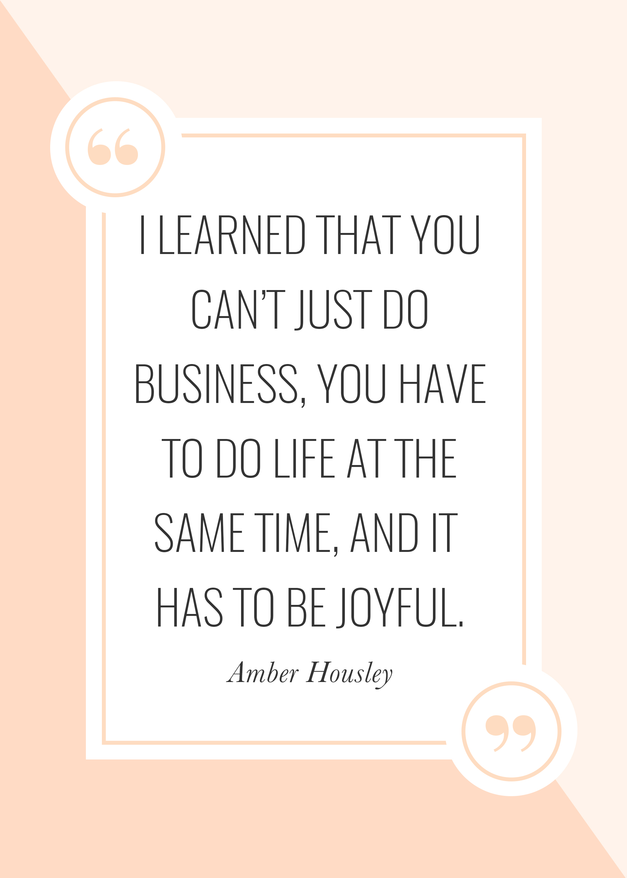 I learned that you can't just do business, you have to do life at the same time, and it has to be joyful. -- Amber Housley on The Power in Purpose Podcast