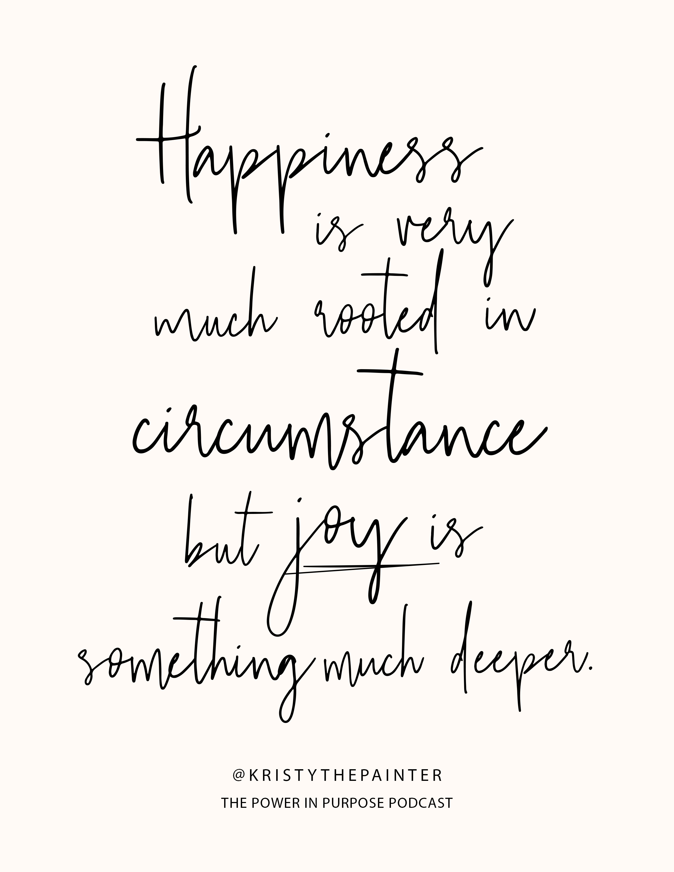 Happiness is very much rooted in circumstance, but joy is something much deeper. -- Kristy Rice, The Power in Purpose Podcast